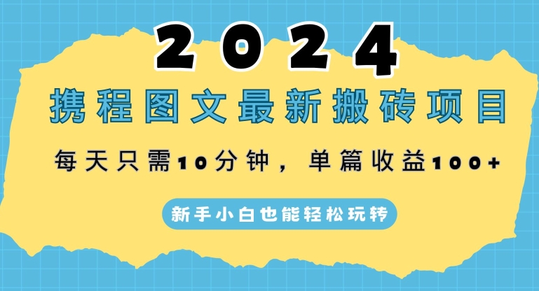 2024携程图文最新搬砖项目，每天只需10分钟，单篇收益100+，新手小白也能轻松玩转-财富课程