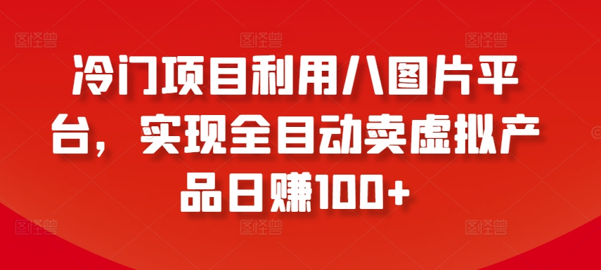 冷门项目利用八图片平台，实现全目动卖虚拟产品日赚100+【揭秘】-财富课程