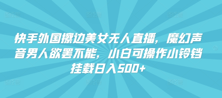 快手外国擦边美女无人直播，魔幻声音男人欲罢不能，小白可操作小铃铛挂载日入500+【揭秘】-财富课程