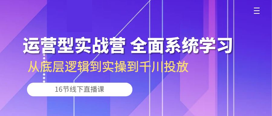 经营型实战营 全方位系统的学习-从底层思维到实际操作到巨量千川推广（16节线下视频课堂)-财富课程