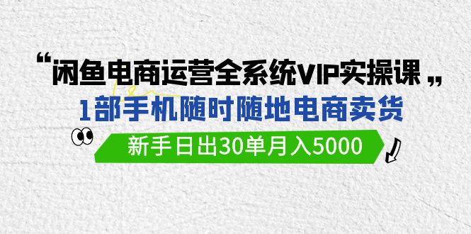 闲鱼平台网店运营全系统VIP实战演练课，1手机随时卖东西，初学者日出30单月入5000-财富课程