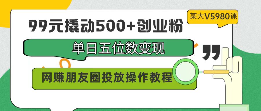 99元撬起500 自主创业粉，单日五位数转现，网络赚钱朋友圈投放实际操作实例教程使用价值5980！-财富课程