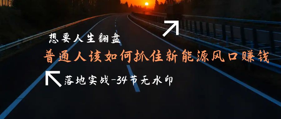 需要人生道路逆风翻盘，平常人如何抓住新能源技术出风口挣钱，落地式实战案例课-34节无水印图片-财富课程