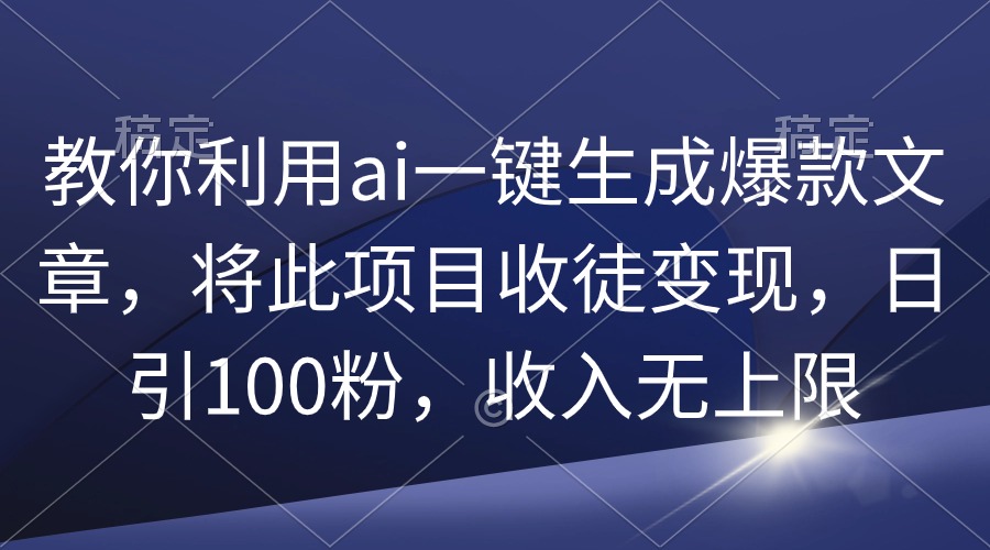 教大家运用ai一键生成爆款文章，将该项目招徒转现，日引100粉，收益无限制-财富课程