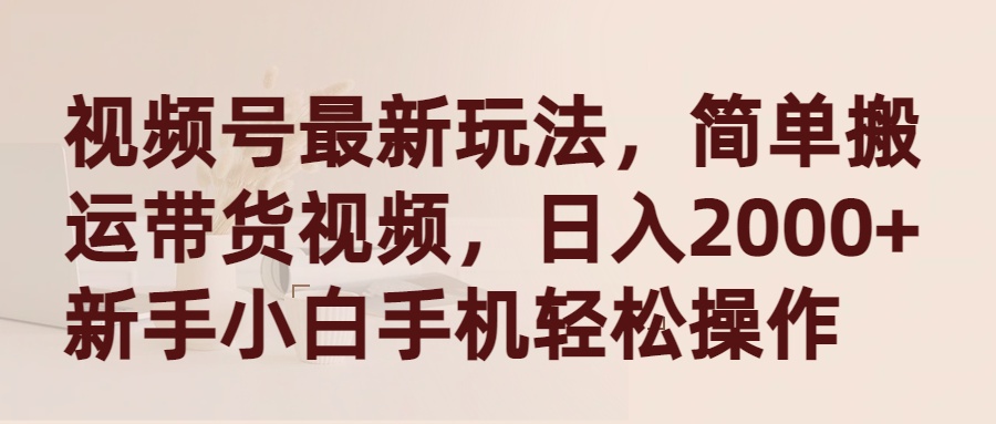 微信视频号全新游戏玩法，简易运送带货视频，日入2000 ，新手入门手机上轻轻松松实际操作-财富课程