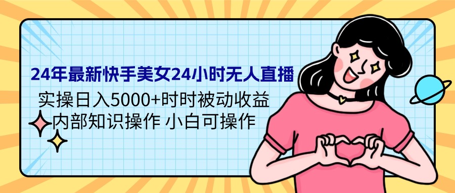 24年全新快手美女24钟头无人直播 实际操作日入5000 时刻被动收益 内部结构专业知识操…-财富课程