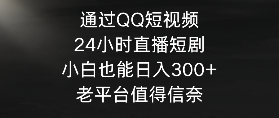 根据QQ小视频、24h直播间短剧剧本，新手也可以日入300 ，老平台非常值得信奈-财富课程