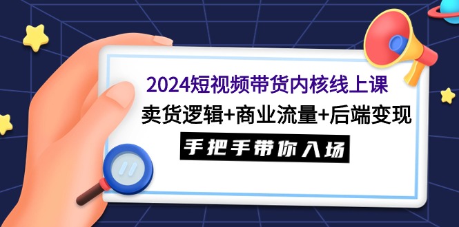 2024短视频卖货核心线上课：卖东西逻辑性 商业服务总流量 后面转现，从零陪你进场-财富课程