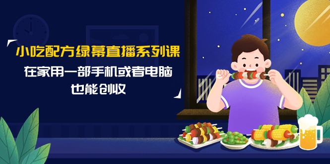 小吃技术绿布直播间系列产品课，在家用一部手机或者电脑也可以增收-财富课程