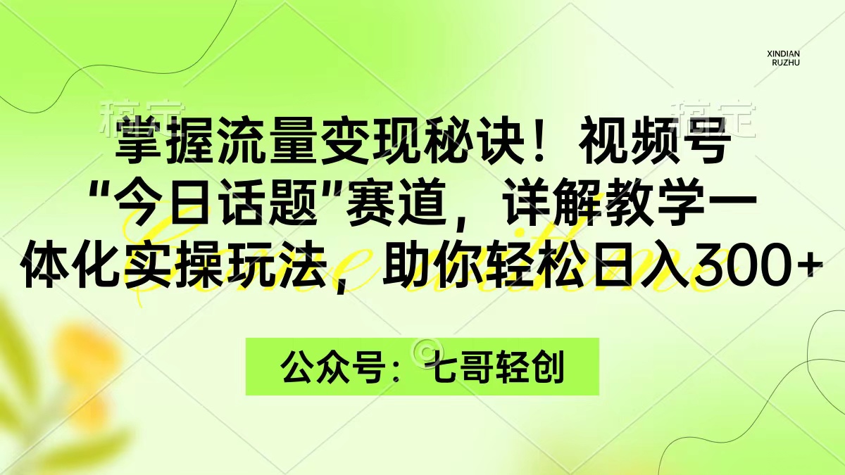 掌握流量变现秘诀！视频号“今日话题”赛道，一体化实操玩法，助你日入300+-财富课程