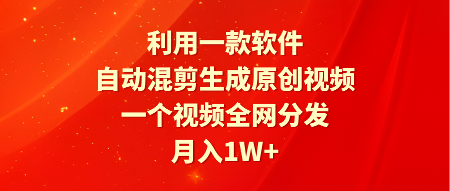 利用一款软件，自动混剪生成原创视频，一个视频全网分发，月入1W+附软件-财富课程