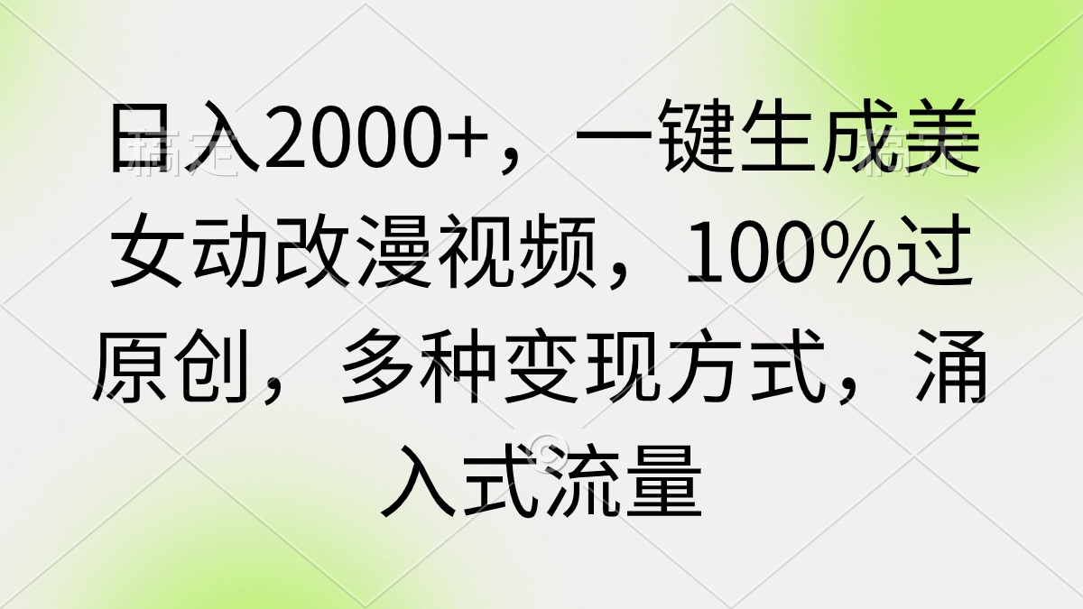 日入2000+，一键生成美女动改漫视频，100%过原创，多种变现方式 涌入式流量-财富课程