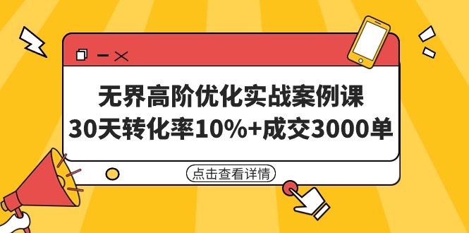 无界高阶优化实战案例课，30天转化率10%+成交3000单-财富课程