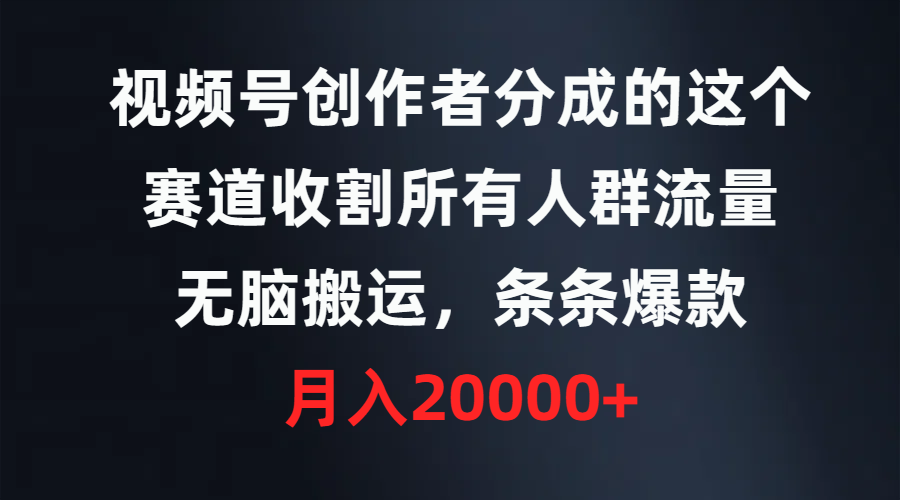 视频号创作者分成的这个赛道，收割所有人群流量，无脑搬运，条条爆款，…-财富课程