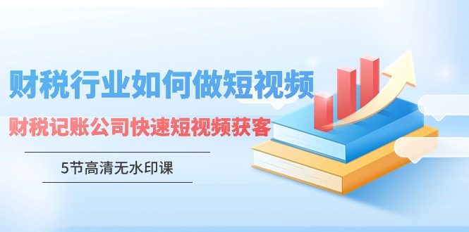 财税行业怎样做短视频，财税记账公司快速短视频获客-财富课程