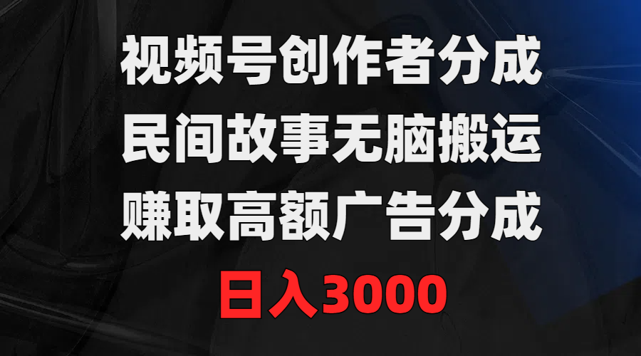 视频号创作者分成，民间故事无脑搬运，赚取高额广告分成，日入3000-财富课程