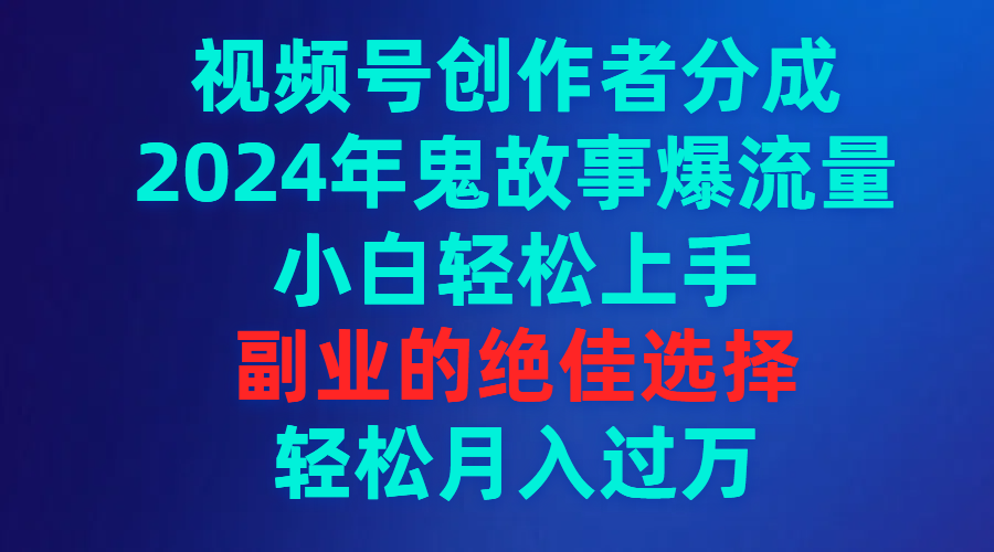 视频号创作者分成，2024年鬼故事爆流量，小白轻松上手，副业的绝佳选择…-财富课程