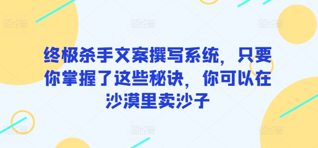 终极杀手文案撰写系统，只要你掌握了这些秘诀，你可以在沙漠里卖沙子-财富课程