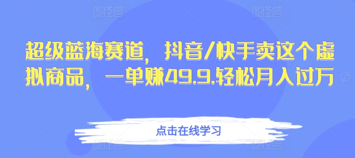 超级蓝海赛道，抖音/快手卖这个虚拟商品，一单赚49.9.轻松月入过万-财富课程