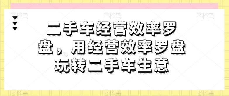 二手车经营高效率风水罗盘，用运营效率风水罗盘轻松玩二手车买卖-财富课程