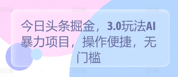 今日头条掘金，3.0玩法AI暴力项目，操作便捷，无门槛-财富课程