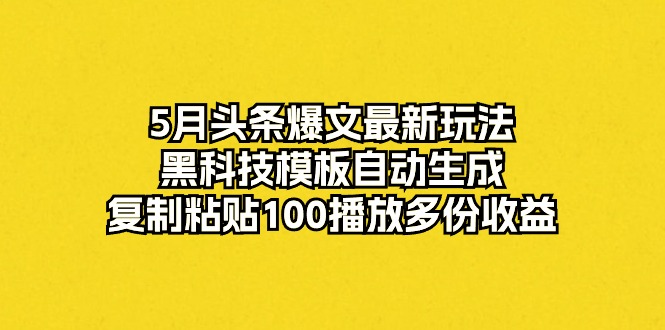 5月今日头条热文全新游戏玩法，高科技模版一键生成，拷贝100播放视频好几份盈利-财富课程