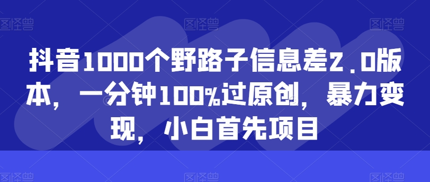 抖音视频1000个歪门邪道信息不对称2.0版本号，一分钟100%过原创设计，暴力行为转现，新手最先新项目-财富课程