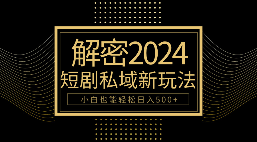 10min教会我们2024轻松玩短剧剧本私域变现，新手都可以轻松日赚500-财富课程