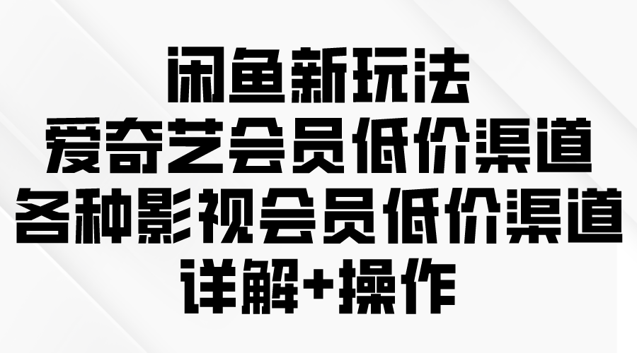 闲鱼平台新模式，爱奇艺vip廉价方式，各种各样视频会员廉价方式详细说明-财富课程