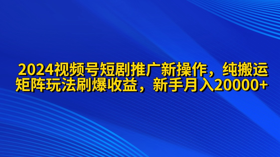 2024微信视频号短剧剧本营销推广新实际操作 纯运送 引流矩阵连爆玩法刷爆了流量分成 新手月入20000-财富课程