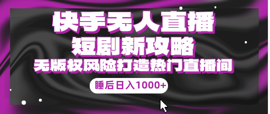 快手视频无人直播短剧剧本新攻略大全，合规管理无版权风险性，打造出人气直播间，睡后日入1000-财富课程