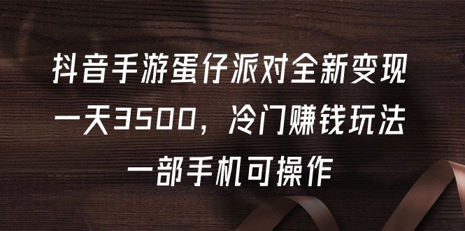 抖音手游蛋仔派对全新变现，一天3500，冷门赚钱玩法，一部手机可操作-财富课程