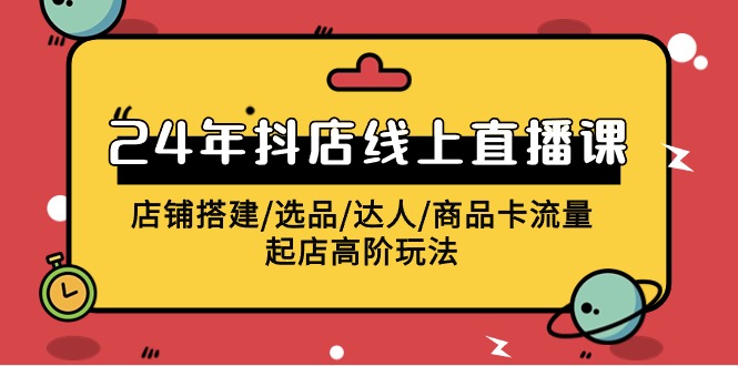 2024年抖音小店线上直播课，店面构建/选款/大咖/产品卡流量/出单高级游戏玩法-财富课程