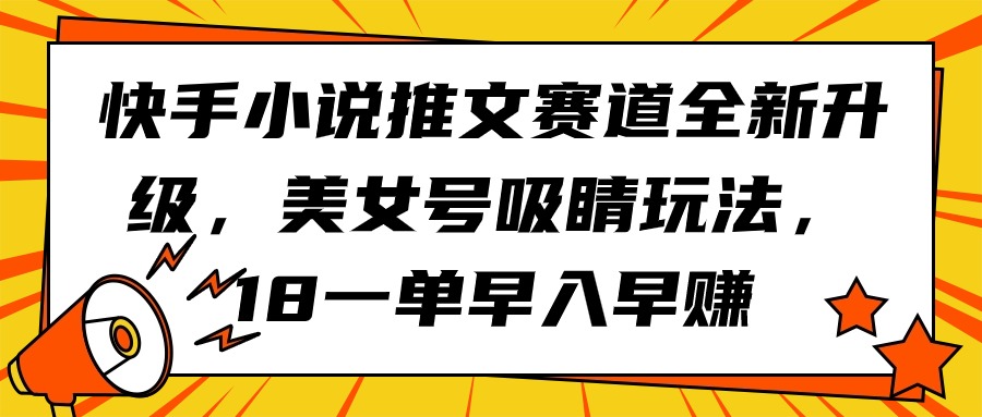 快手视频小说推文跑道升级版，漂亮美女号引人注意游戏玩法，18一单早入早赚-财富课程