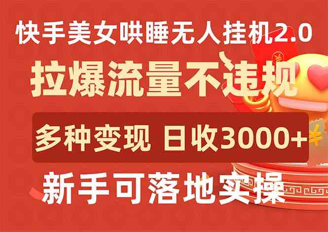 快手美女哄睡无人挂机2.0，拉爆流量不违规，多种变现途径，日收3000+，…-财富课程