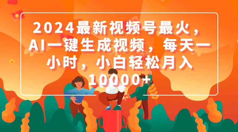 2024最新视频号最火，AI一键生成视频，每天一小时，小白轻松月入10000+-财富课程