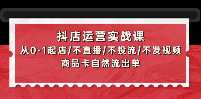 抖音小店经营实战演练课：从0-1出单/不直播/不投流/不上传视频/产品卡当然排出单-财富课程