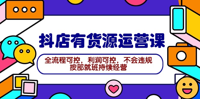 2024抖店有货源运营课：全流程可控，利润可控，不会违规，按部就班持续经营-财富课程