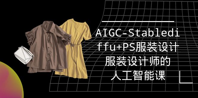 实战培训班：AIGC-Stablediffu+PS服装设计-服装设计师的人工智能课-财富课程