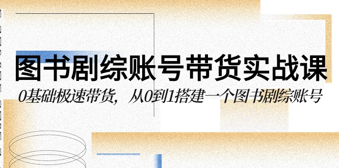 图书-剧综账号带货实战课，0基础极速带货，从0到1搭建一个图书剧综账号-财富课程