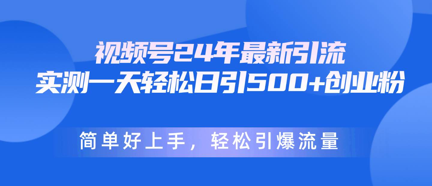 视频号24年最新引流，一天轻松日引500+创业粉，简单好上手，轻松引爆流量-财富课程