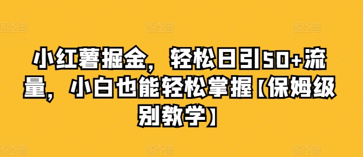 小红书掘金队，轻轻松松日引50 总流量，新手也可以轻松把握【家庭保姆等级课堂教学】-财富课程