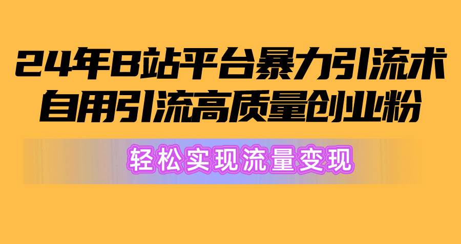 2024年B站平台暴力引流术，自用引流高质量创业粉，轻松实现流量变现！-财富课程