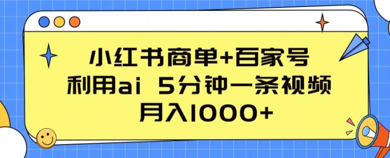 小红书的商单 百度百家，运用ai 5min一条视频，月入1000 【揭密】-财富课程