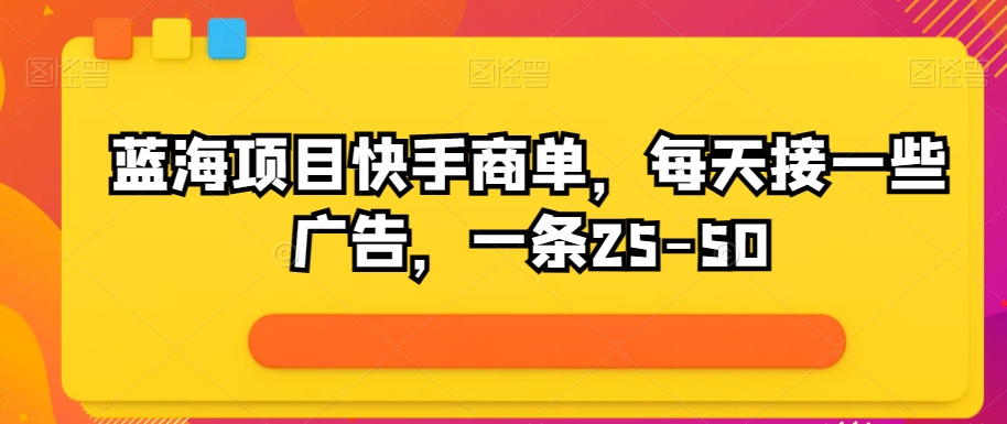 蓝海项目快手视频商单，每日接一些广告宣传，一条25-50-财富课程