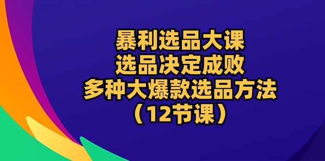 爆利选款大课：选款决定成败，教大家多种多样大爆品选款方式-财富课程