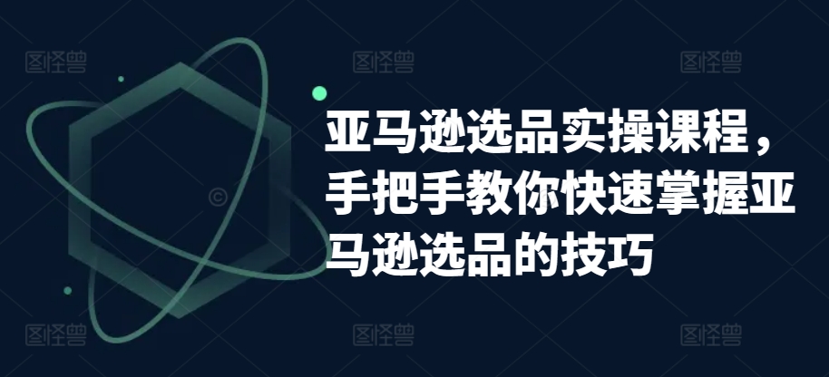 亚马逊选品实操课程，教你如何快速上手亚马逊选品技巧-财富课程