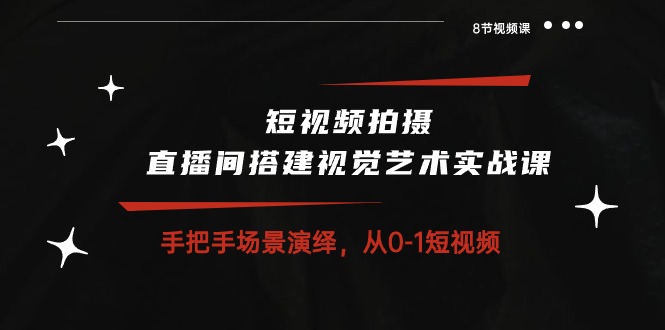 短视频拍摄+直播间搭建视觉艺术实战课：手把手场景演绎从0-1短视频-财富课程