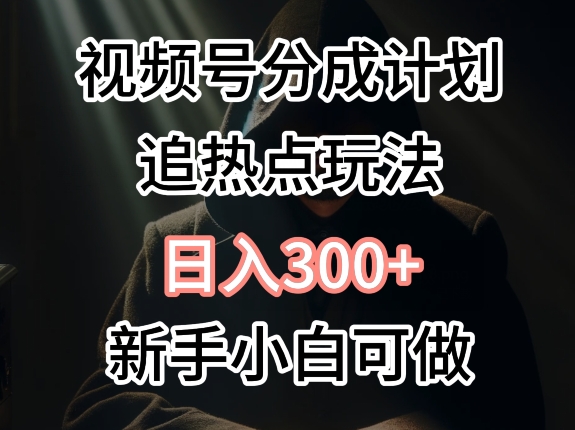 视频号最新追热点玩法，适合新手小白，快速获取收益-财富课程