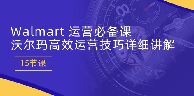 Walmart经营必不可少课：沃尔玛超市高效管理方法详细的讲解 (15堂课)-财富课程